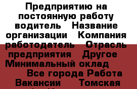 Предприятию на постоянную работу водитель › Название организации ­ Компания-работодатель › Отрасль предприятия ­ Другое › Минимальный оклад ­ 20 000 - Все города Работа » Вакансии   . Томская обл.,Кедровый г.